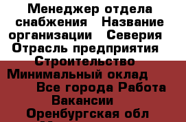 Менеджер отдела снабжения › Название организации ­ Северия › Отрасль предприятия ­ Строительство › Минимальный оклад ­ 35 000 - Все города Работа » Вакансии   . Оренбургская обл.,Медногорск г.